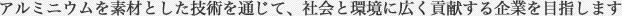 アルミニウムを素材とした技術を通じて、社会と環境に広く貢献する企業を目指します